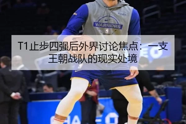 T1止步四强后外界讨论焦点：一支王朝战队的现实处境